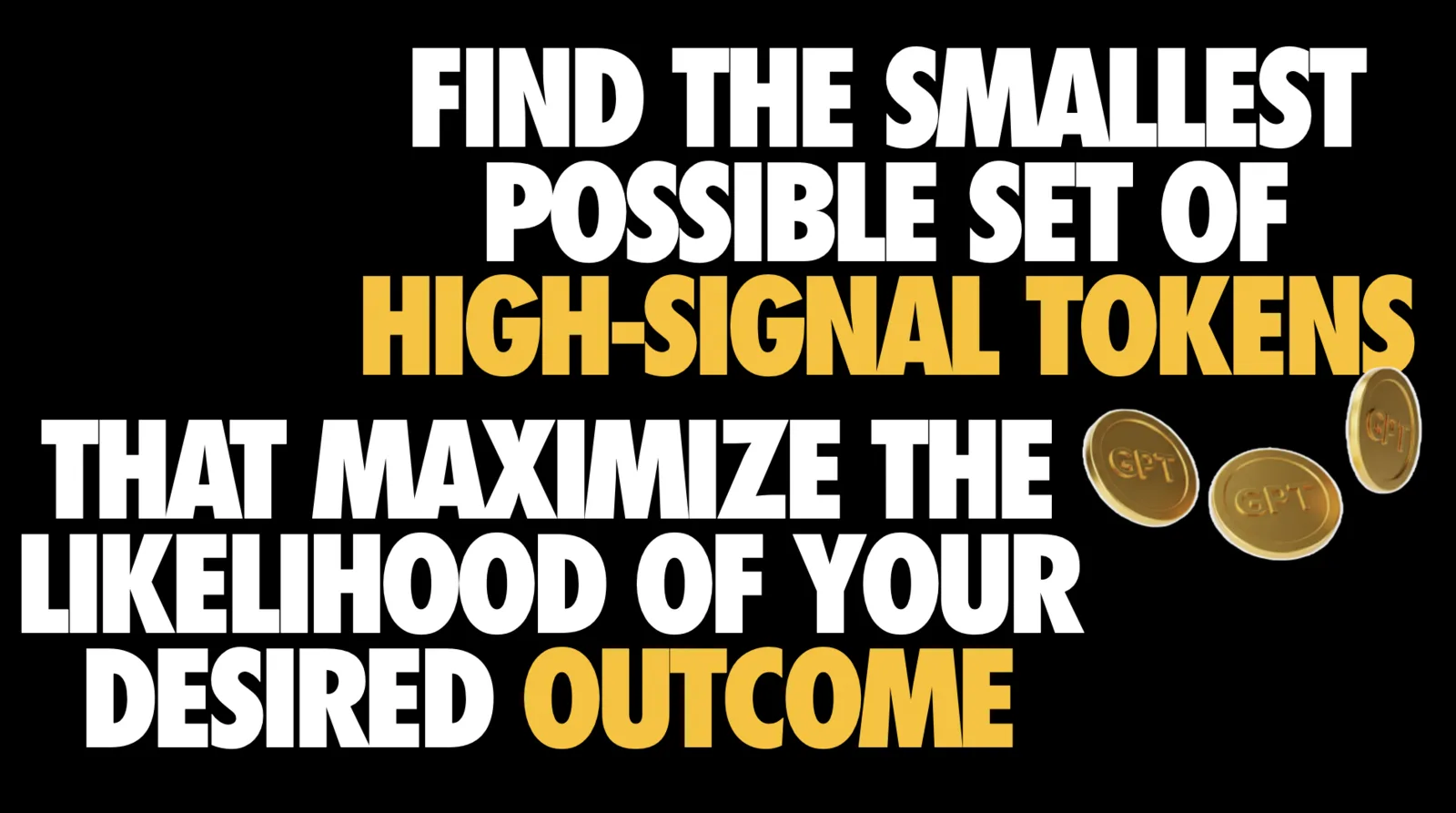 Slide on black reading 'FIND THE SMALLEST POSSIBLE SET OF HIGH-SIGNAL TOKENS THAT MAXIMIZE THE LIKELIHOOD OF YOUR DESIRED OUTCOME' in large white capitals, with 'HIGH-SIGNAL TOKENS' and 'OUTCOME' picked out in yellow. Three gold coins stamped with the letters 'GPT' float in the right-hand area of the slide as a visual pun on tokens.