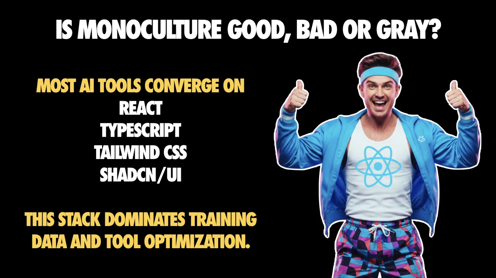 Slide headed 'IS MONOCULTURE GOOD, BAD OR GRAY?' in white capitals on black. Yellow text reads 'MOST AI TOOLS CONVERGE ON' above a white list: React, TypeScript, Tailwind CSS, shadcn/ui. Below that, in yellow: 'This stack dominates training data and tool optimization.' On the right is a stock-style photo of a grinning man in a blue tracksuit jacket and headband giving two thumbs up, wearing a white tank top printed with the blue React atom logo.