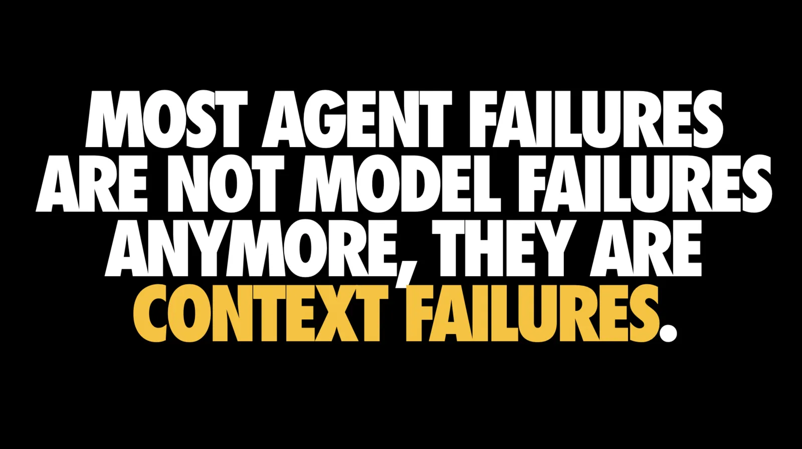 Plain black slide with large condensed capitals reading 'MOST AGENT FAILURES ARE NOT MODEL FAILURES ANYMORE, THEY ARE CONTEXT FAILURES.', with the closing phrase 'CONTEXT FAILURES' in yellow and the rest in white.
