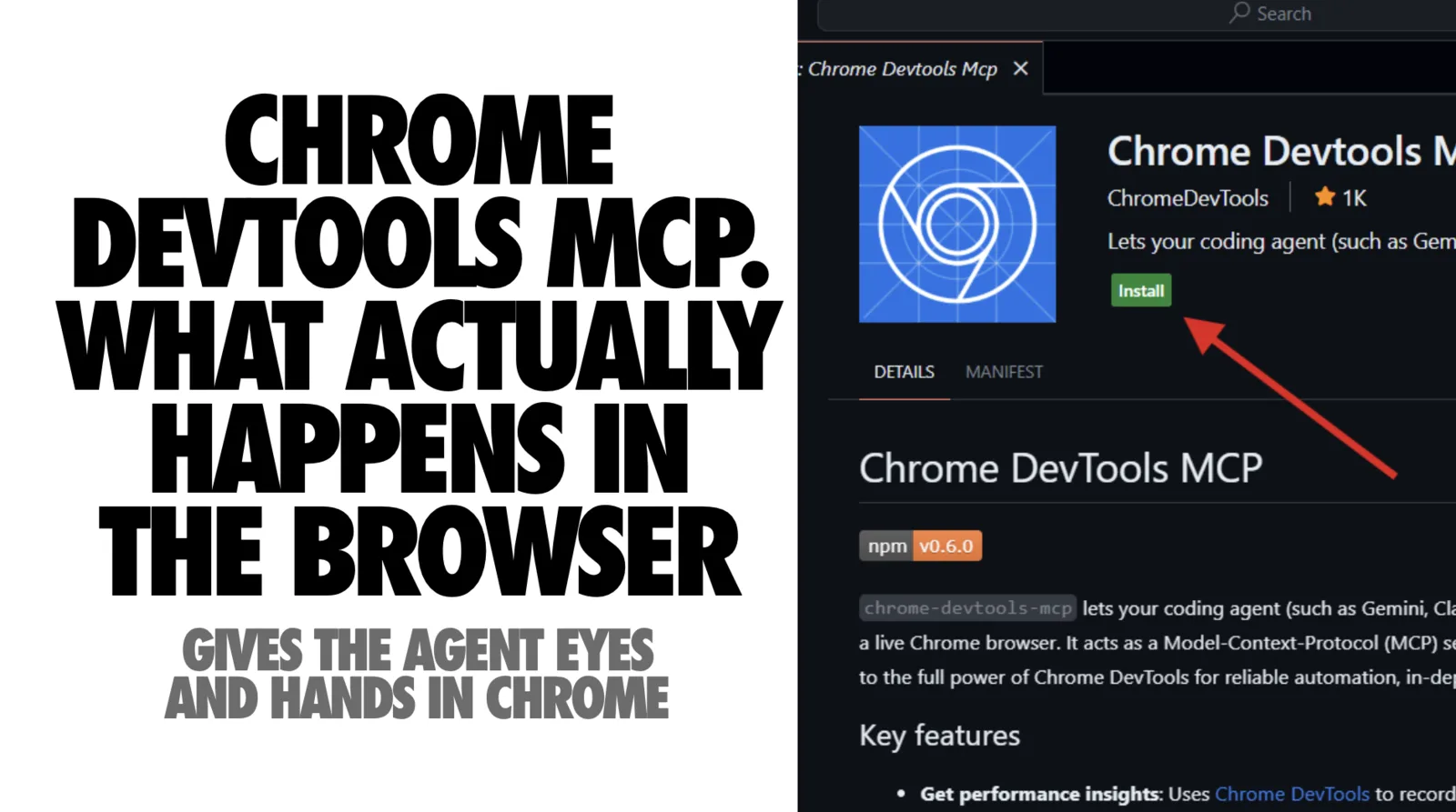 Split slide. The left half is white with heavy black capitals reading 'CHROME DEVTOOLS MCP. WHAT ACTUALLY HAPPENS IN THE BROWSER' and a grey subtitle 'Gives the agent eyes and hands in Chrome'. The right half is a dark screenshot of a Chrome DevTools MCP extension listing page with the Chrome logo, publisher ChromeDevTools, about 1K stars, a green Install button with a large red arrow pointing at it, Details and Manifest tabs, an npm version badge reading v0.6.0, and body text explaining that chrome-devtools-mcp lets a coding agent such as Gemini or Claude drive a live Chrome browser as a Model-Context-Protocol server, with a 'Key features' section beginning 'Get performance insights: Uses Chrome DevTools to record...'.